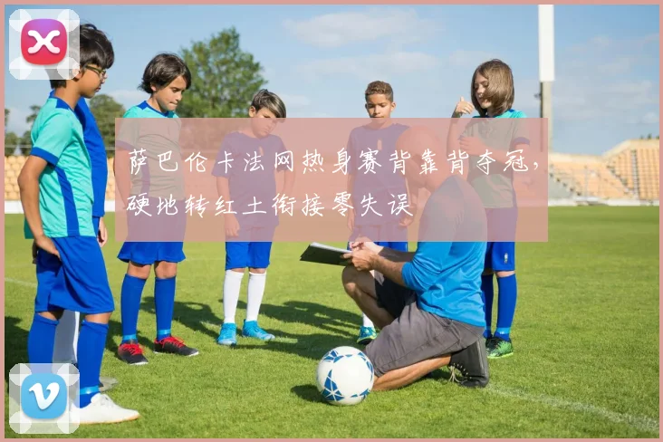 萨巴伦卡法网热身赛背靠背夺冠，硬地转红土衔接零失误