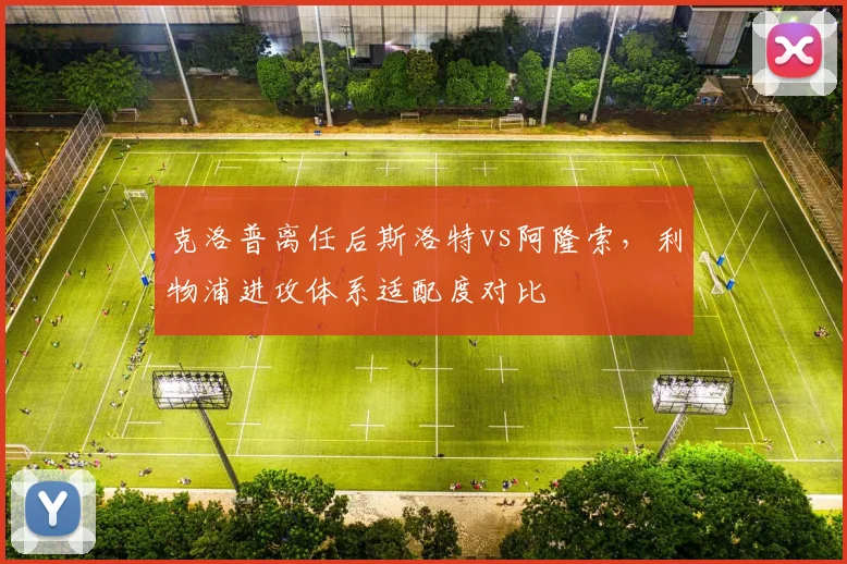 克洛普离任后斯洛特vs阿隆索，利物浦进攻体系适配度对比