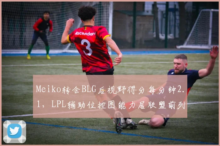 Meiko转会BLG后视野得分每分钟2.1，LPL辅助位控图能力居联盟前列