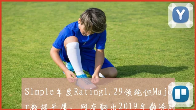 S1mple年度Rating1.29领跑但Major数据平庸，网友翻出2019年巅峰对比