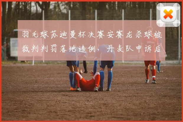 羽毛球苏迪曼杯决赛安赛龙杀球被裁判判罚落地违例，丹麦队申诉后遭世界羽联驳回