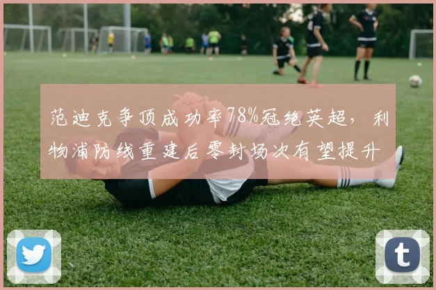 范迪克争顶成功率78%冠绝英超，利物浦防线重建后零封场次有望提升