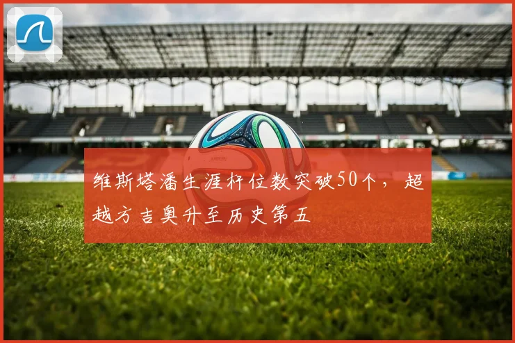 维斯塔潘生涯杆位数突破50个，超越方吉奥升至历史第五
