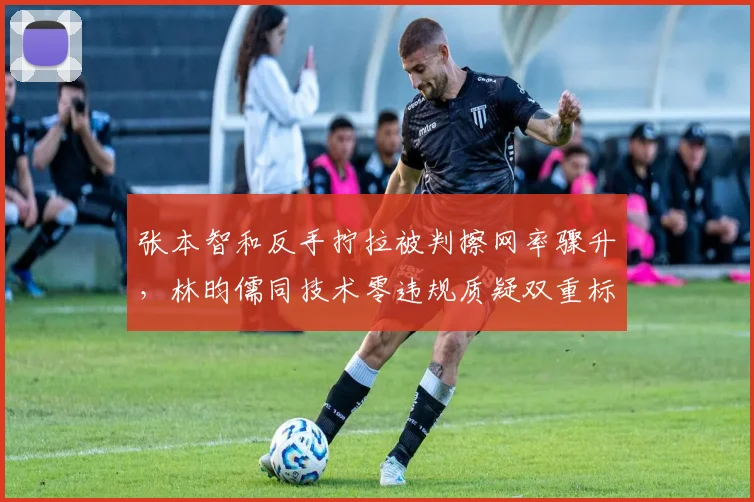 张本智和反手拧拉被判擦网率骤升，林昀儒同技术零违规质疑双重标准