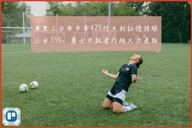 库里三分命中率42%对决利拉德持球三分35%，勇士开拓者外线火力差距悬殊