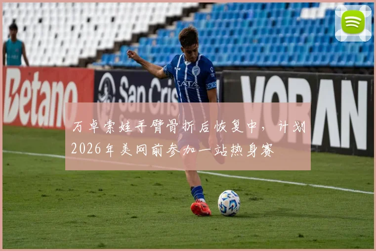 万卓索娃手臂骨折后恢复中，计划2026年美网前参加一站热身赛