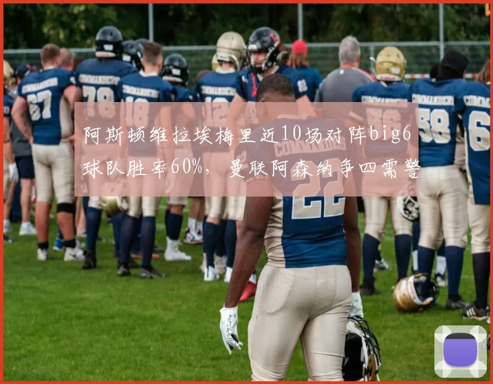 阿斯顿维拉埃梅里近10场对阵big6球队胜率60%，曼联阿森纳争四需警惕维拉克星属性