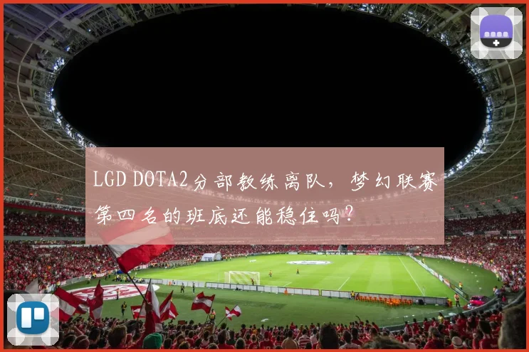 LGD DOTA2分部教练离队，梦幻联赛第四名的班底还能稳住吗？