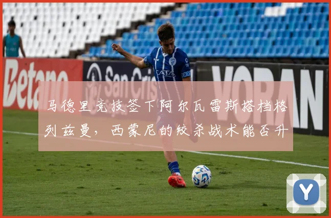 马德里竞技签下阿尔瓦雷斯搭档格列兹曼，西蒙尼的绞杀战术能否升级？