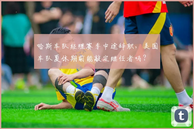 哈斯车队经理赛季中途辞职，美国车队夏休期前能敲定继任者吗？